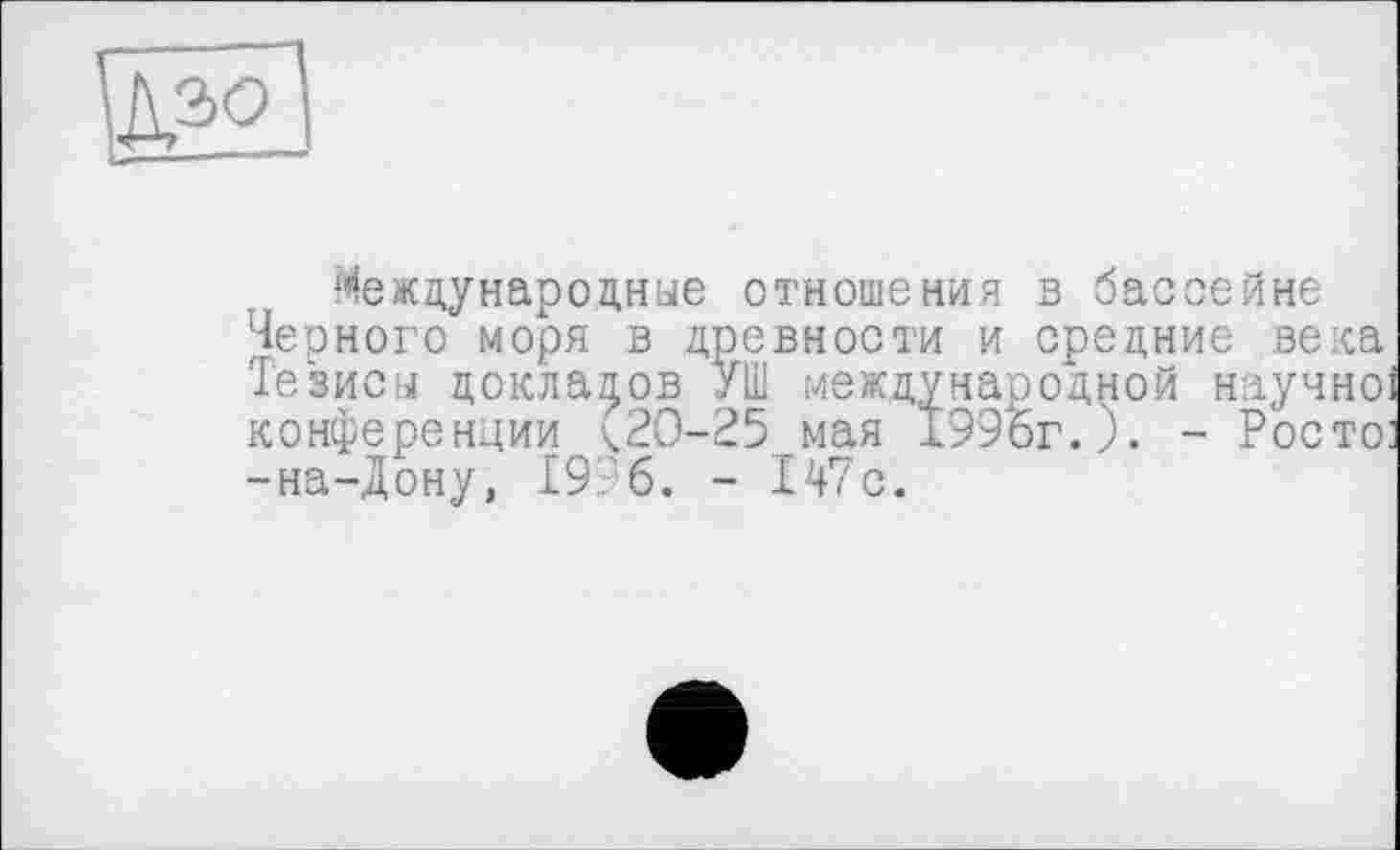 ﻿Международные отношения в бассейне Черного моря в древности и средние века Тезисы докладов УШ международной научно конференции (20-25 мая 199Ьг.). - Росто -на-Дону, 1976. - 147с.